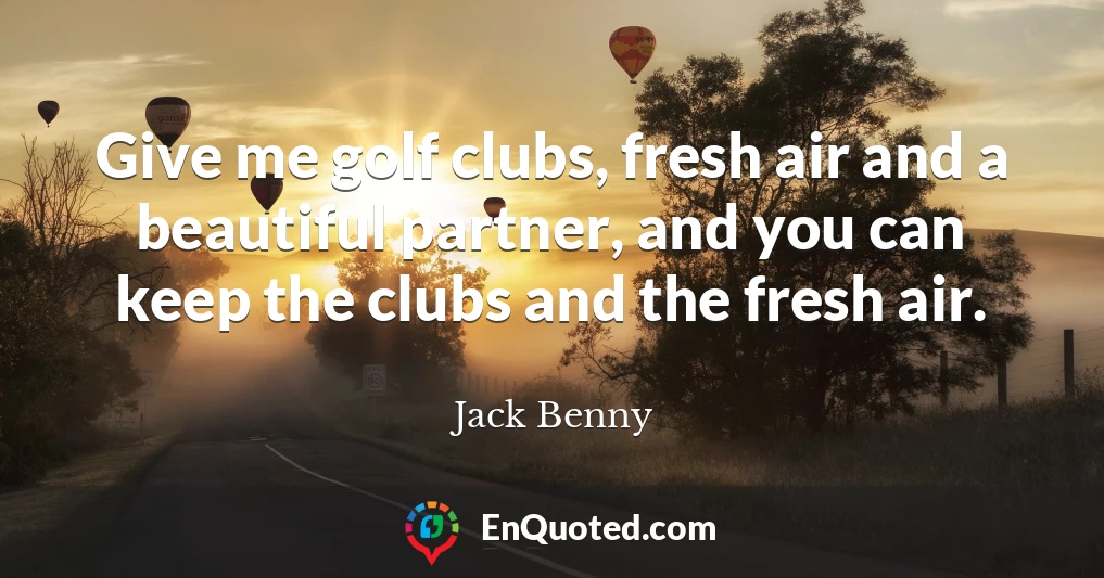 Give me golf clubs, fresh air and a beautiful partner, and you can keep the clubs and the fresh air.