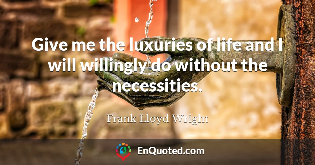 Give me the luxuries of life and I will willingly do without the necessities.