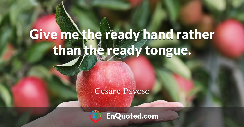 Give me the ready hand rather than the ready tongue.