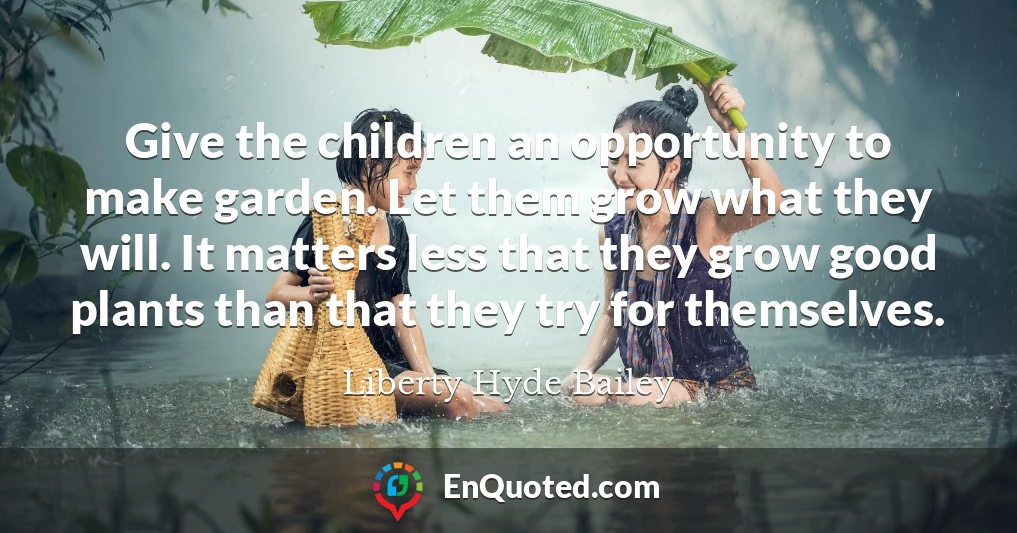 Give the children an opportunity to make garden. Let them grow what they will. It matters less that they grow good plants than that they try for themselves.