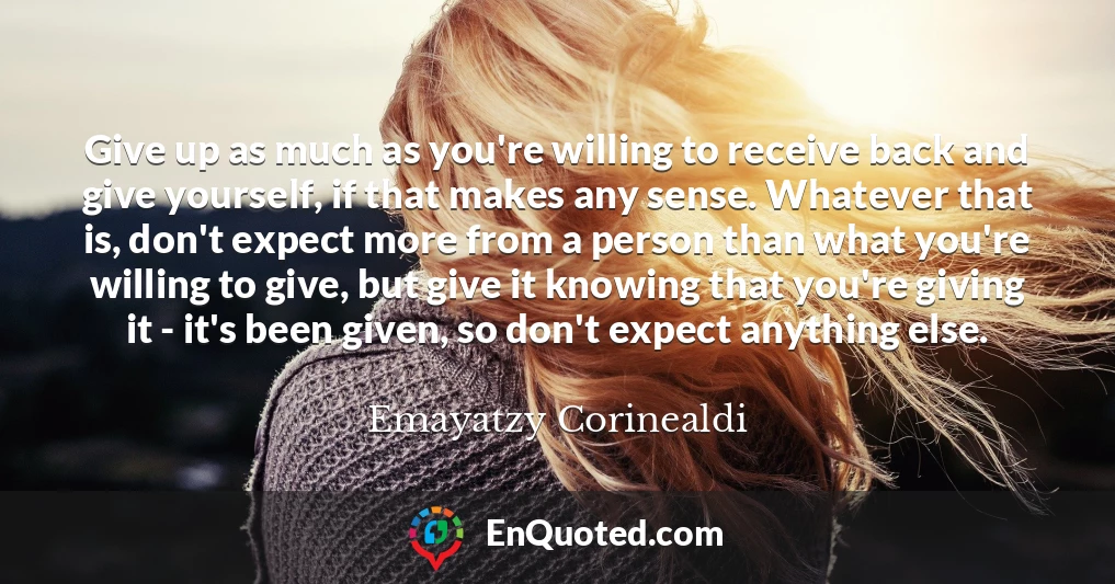 Give up as much as you're willing to receive back and give yourself, if that makes any sense. Whatever that is, don't expect more from a person than what you're willing to give, but give it knowing that you're giving it - it's been given, so don't expect anything else.