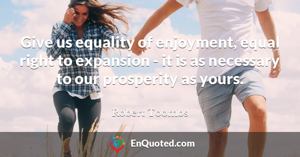 Give us equality of enjoyment, equal right to expansion - it is as necessary to our prosperity as yours.