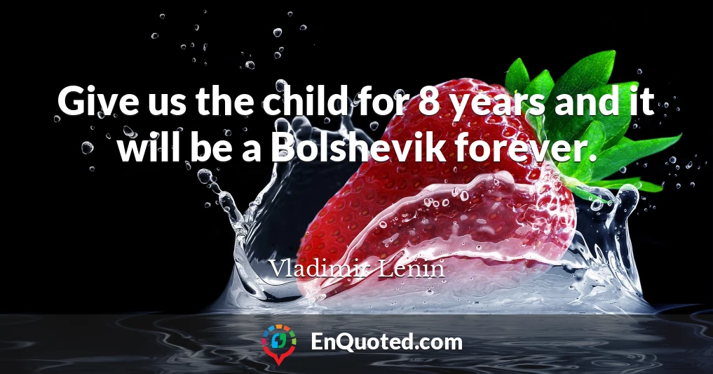 Give us the child for 8 years and it will be a Bolshevik forever.
