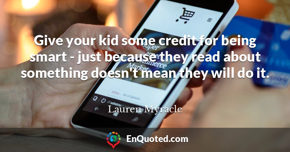 Give your kid some credit for being smart - just because they read about something doesn't mean they will do it.