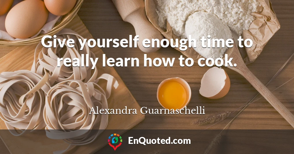 Give yourself enough time to really learn how to cook.