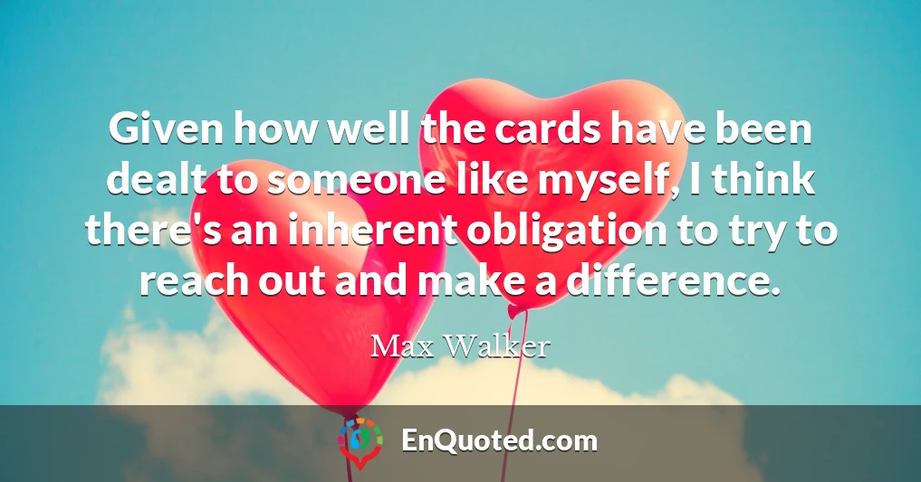 Given how well the cards have been dealt to someone like myself, I think there's an inherent obligation to try to reach out and make a difference.