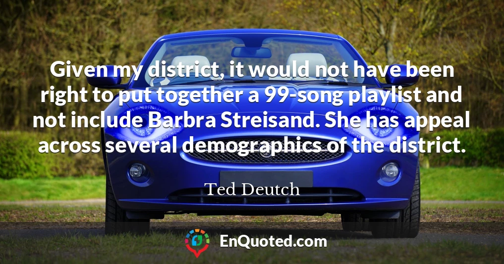 Given my district, it would not have been right to put together a 99-song playlist and not include Barbra Streisand. She has appeal across several demographics of the district.