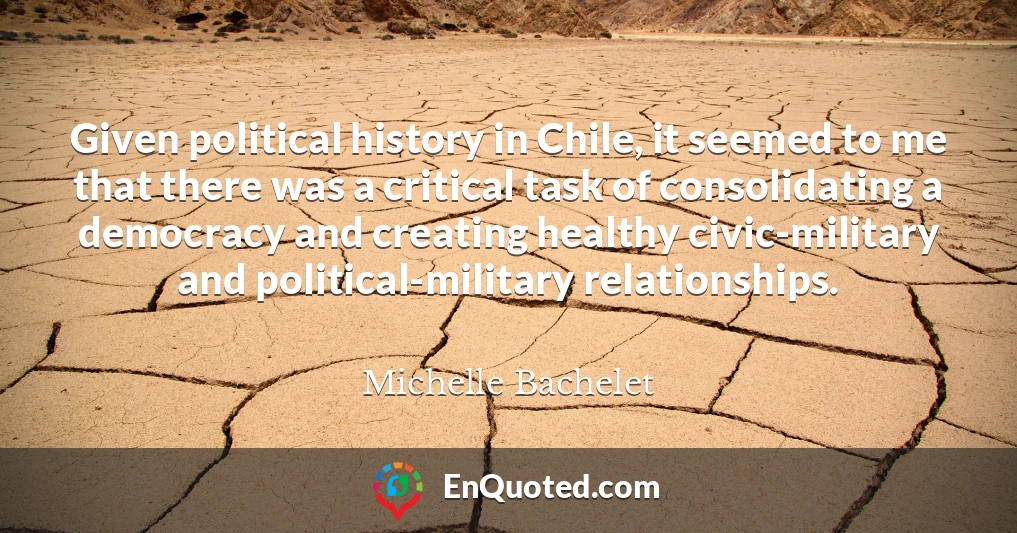 Given political history in Chile, it seemed to me that there was a critical task of consolidating a democracy and creating healthy civic-military and political-military relationships.