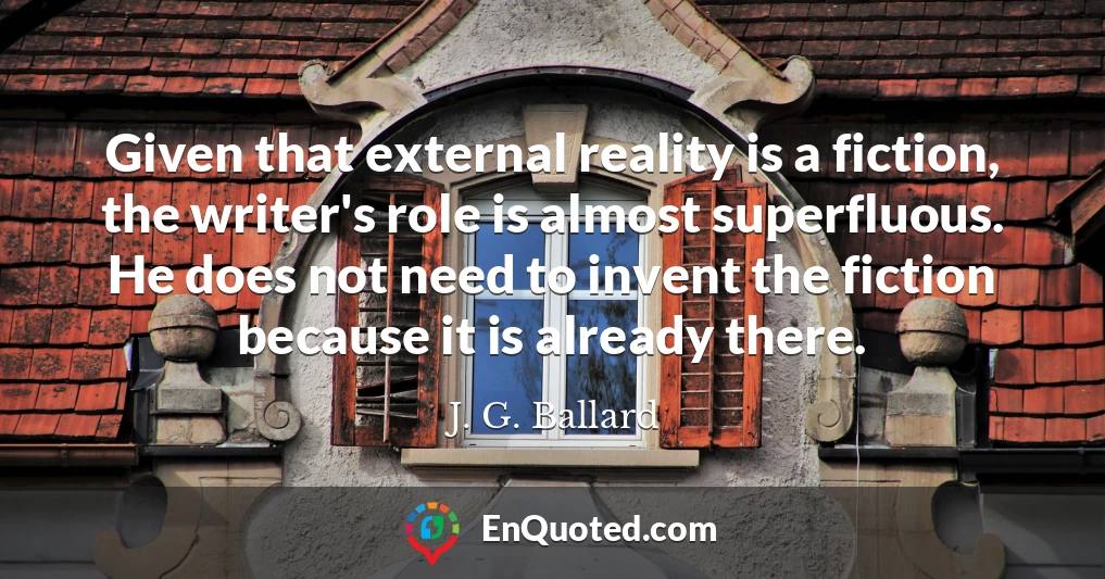 Given that external reality is a fiction, the writer's role is almost superfluous. He does not need to invent the fiction because it is already there.