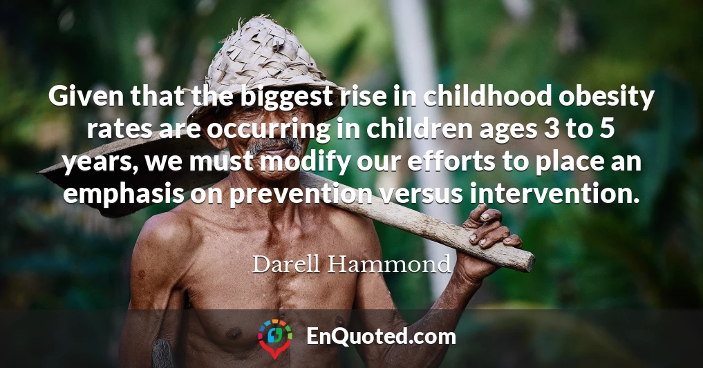 Given that the biggest rise in childhood obesity rates are occurring in children ages 3 to 5 years, we must modify our efforts to place an emphasis on prevention versus intervention.