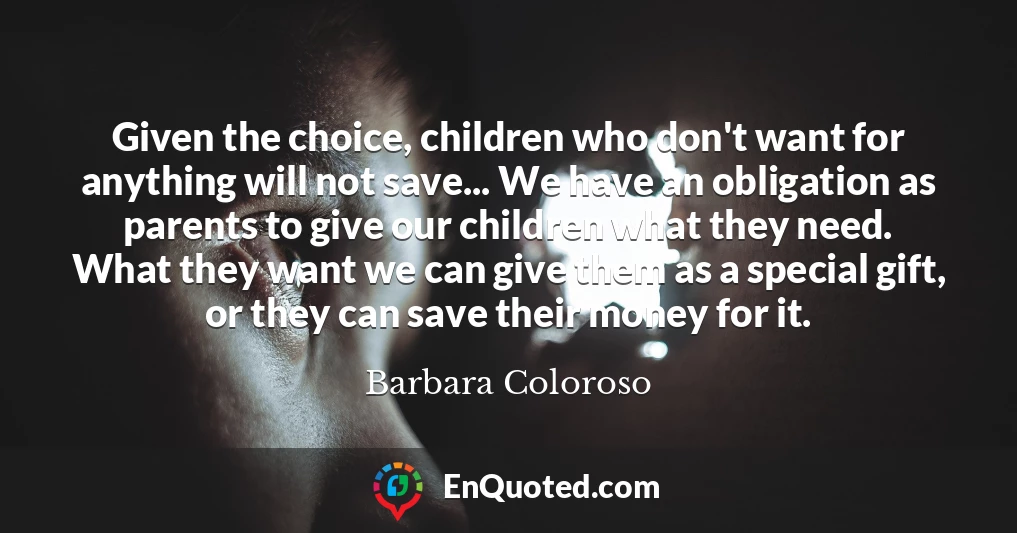 Given the choice, children who don't want for anything will not save... We have an obligation as parents to give our children what they need. What they want we can give them as a special gift, or they can save their money for it.