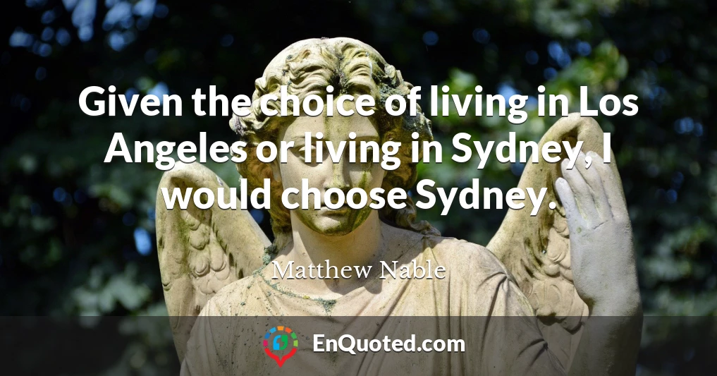 Given the choice of living in Los Angeles or living in Sydney, I would choose Sydney.