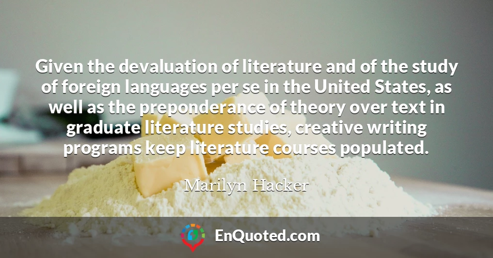 Given the devaluation of literature and of the study of foreign languages per se in the United States, as well as the preponderance of theory over text in graduate literature studies, creative writing programs keep literature courses populated.
