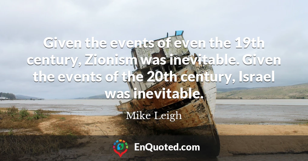 Given the events of even the 19th century, Zionism was inevitable. Given the events of the 20th century, Israel was inevitable.