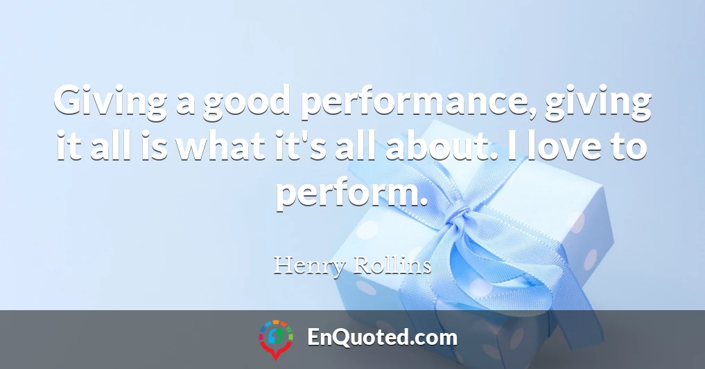Giving a good performance, giving it all is what it's all about. I love to perform.