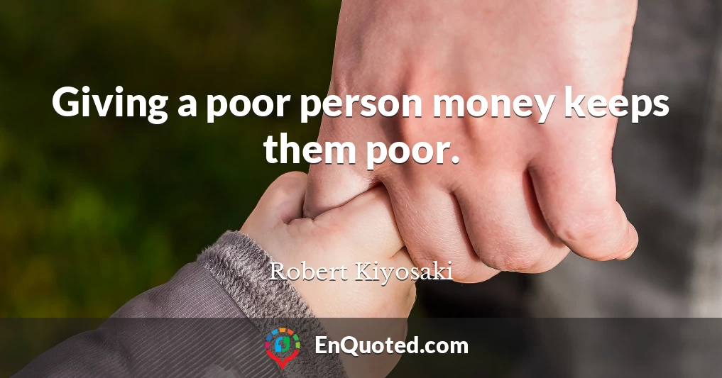 Giving a poor person money keeps them poor.