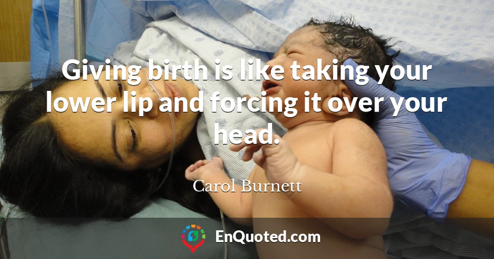 Giving birth is like taking your lower lip and forcing it over your head.