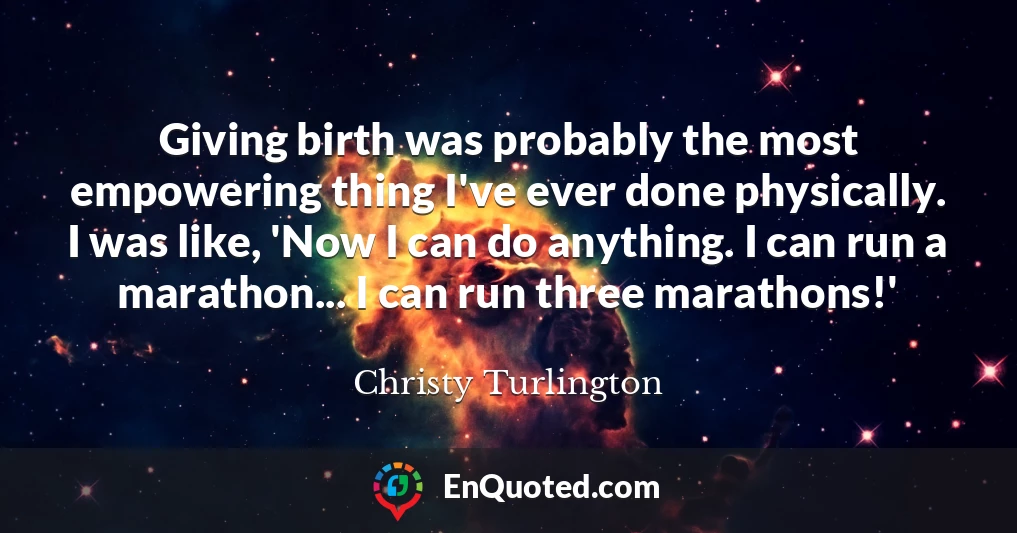 Giving birth was probably the most empowering thing I've ever done physically. I was like, 'Now I can do anything. I can run a marathon... I can run three marathons!'