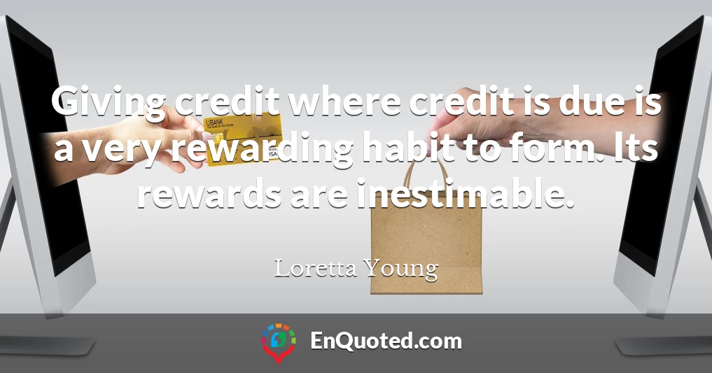 Giving credit where credit is due is a very rewarding habit to form. Its rewards are inestimable.