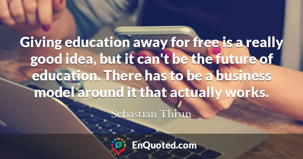 Giving education away for free is a really good idea, but it can't be the future of education. There has to be a business model around it that actually works.