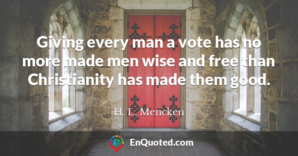Giving every man a vote has no more made men wise and free than Christianity has made them good.