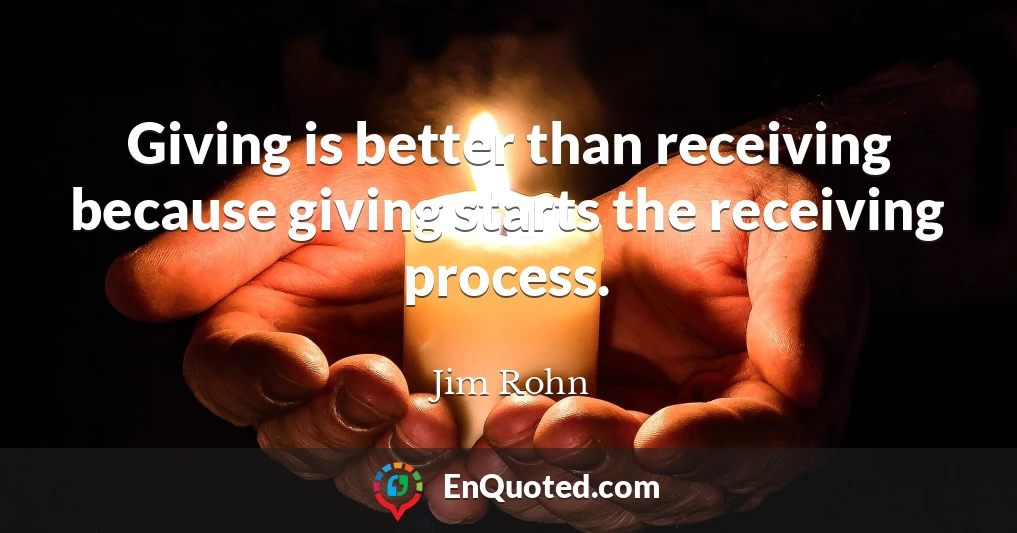 Giving is better than receiving because giving starts the receiving process.