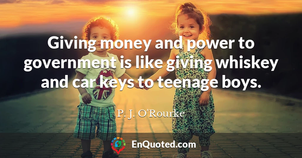 Giving money and power to government is like giving whiskey and car keys to teenage boys.
