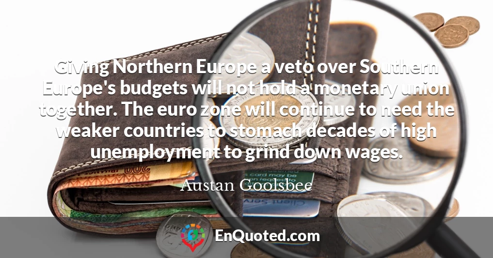 Giving Northern Europe a veto over Southern Europe's budgets will not hold a monetary union together. The euro zone will continue to need the weaker countries to stomach decades of high unemployment to grind down wages.
