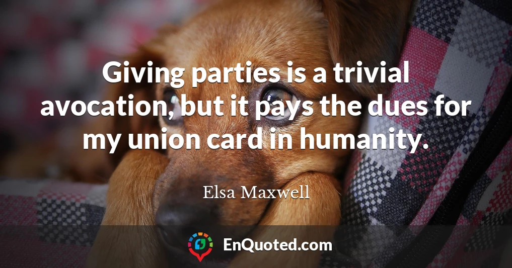 Giving parties is a trivial avocation, but it pays the dues for my union card in humanity.