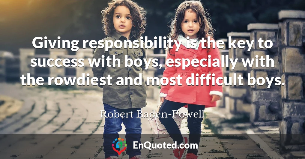 Giving responsibility is the key to success with boys, especially with the rowdiest and most difficult boys.