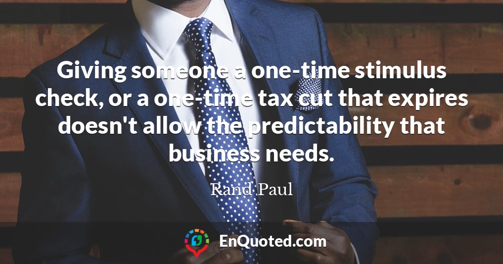 Giving someone a one-time stimulus check, or a one-time tax cut that expires doesn't allow the predictability that business needs.