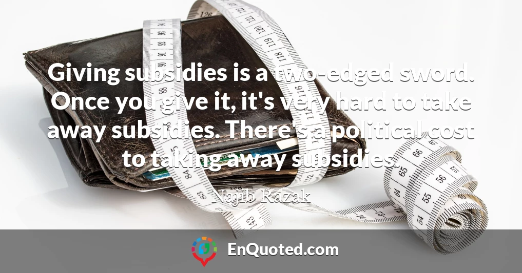 Giving subsidies is a two-edged sword. Once you give it, it's very hard to take away subsidies. There's a political cost to taking away subsidies.