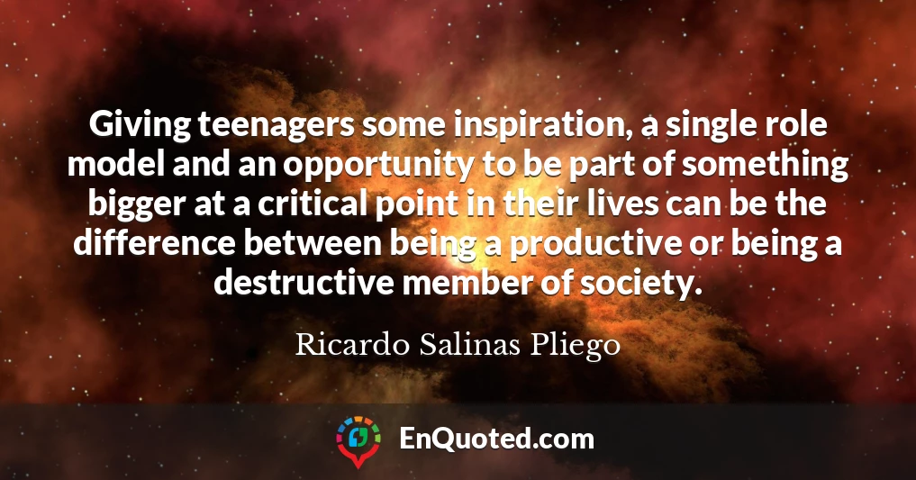 Giving teenagers some inspiration, a single role model and an opportunity to be part of something bigger at a critical point in their lives can be the difference between being a productive or being a destructive member of society.