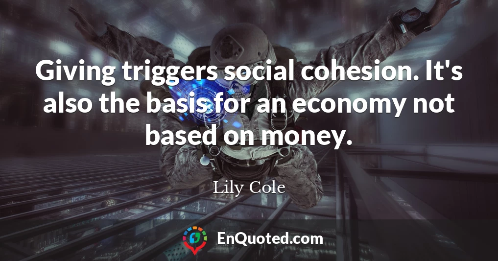 Giving triggers social cohesion. It's also the basis for an economy not based on money.