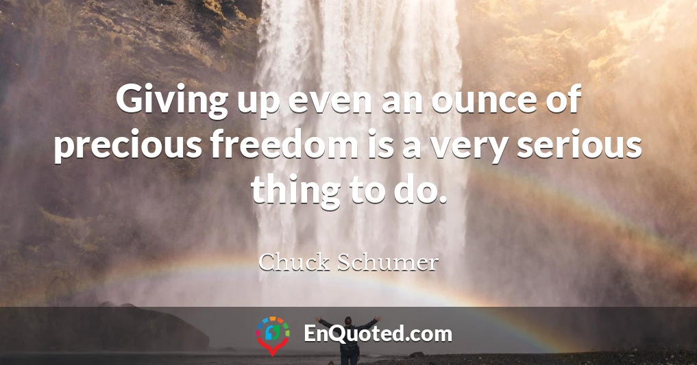 Giving up even an ounce of precious freedom is a very serious thing to do.