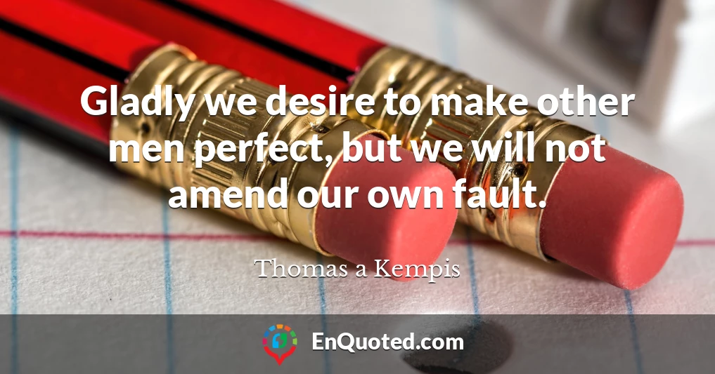 Gladly we desire to make other men perfect, but we will not amend our own fault.