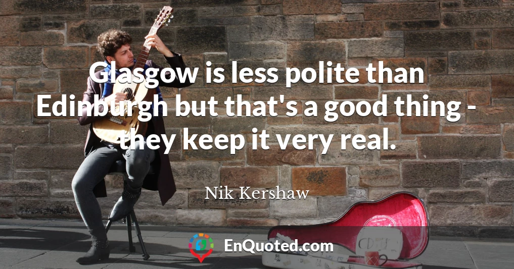 Glasgow is less polite than Edinburgh but that's a good thing - they keep it very real.