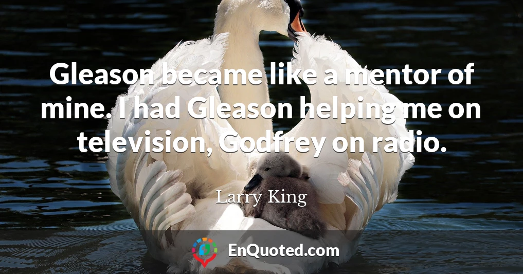 Gleason became like a mentor of mine. I had Gleason helping me on television, Godfrey on radio.