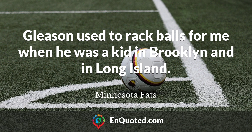 Gleason used to rack balls for me when he was a kid in Brooklyn and in Long Island.