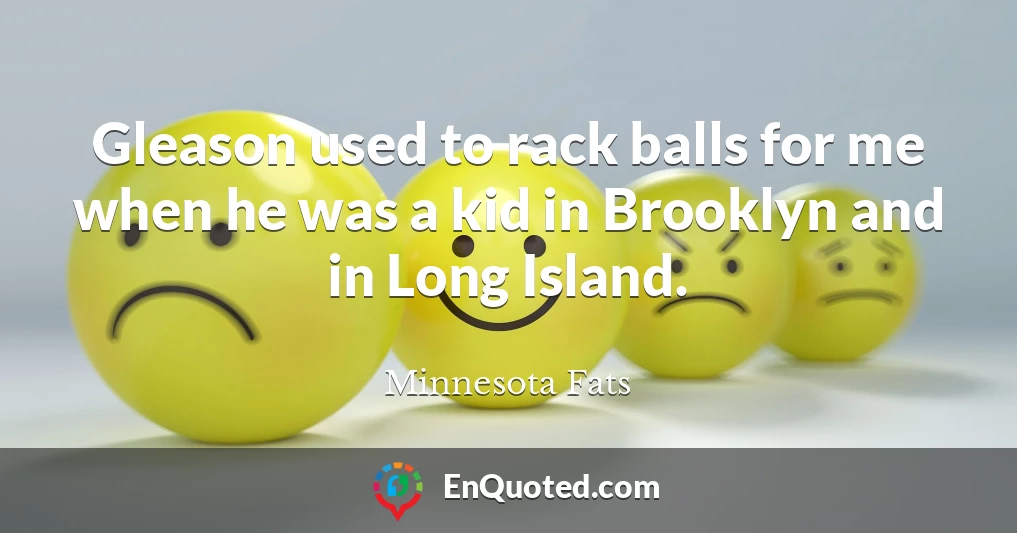 Gleason used to rack balls for me when he was a kid in Brooklyn and in Long Island.