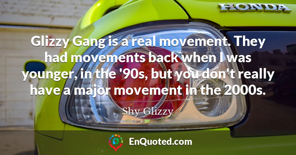 Glizzy Gang is a real movement. They had movements back when I was younger, in the '90s, but you don't really have a major movement in the 2000s.