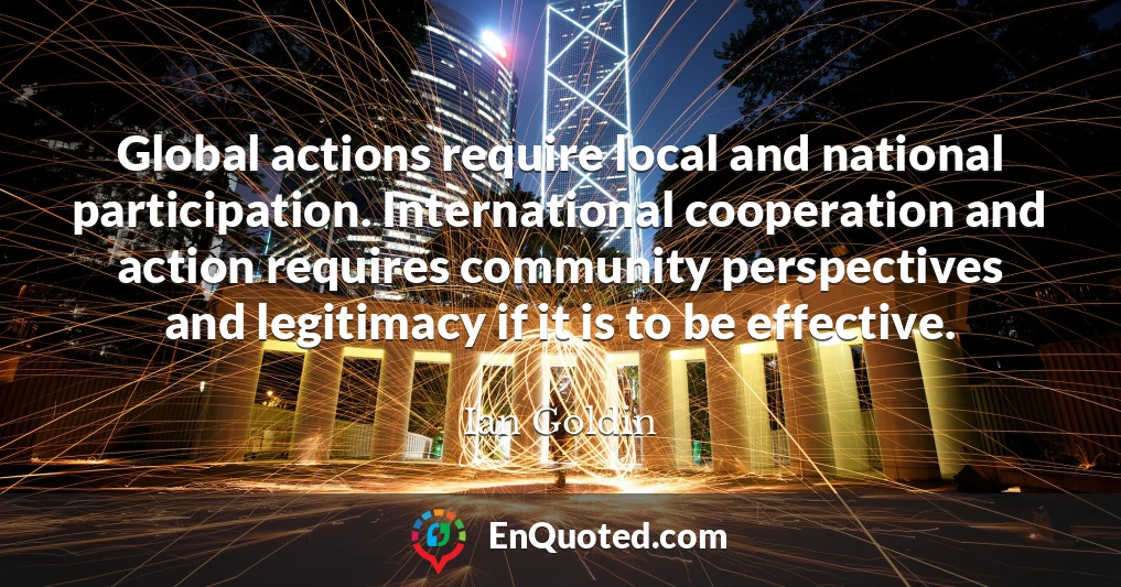 Global actions require local and national participation. International cooperation and action requires community perspectives and legitimacy if it is to be effective.