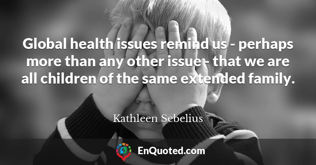 Global health issues remind us - perhaps more than any other issue - that we are all children of the same extended family.
