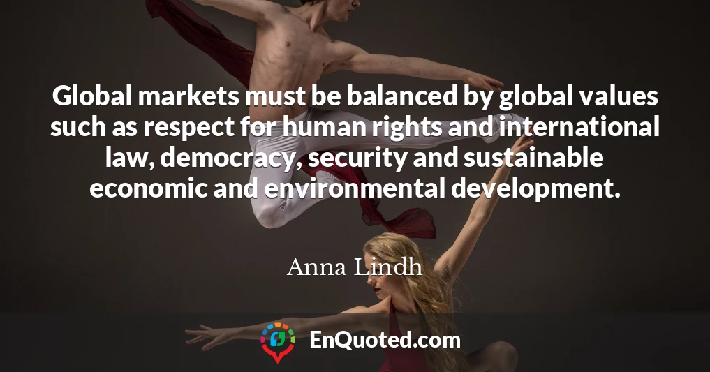 Global markets must be balanced by global values such as respect for human rights and international law, democracy, security and sustainable economic and environmental development.