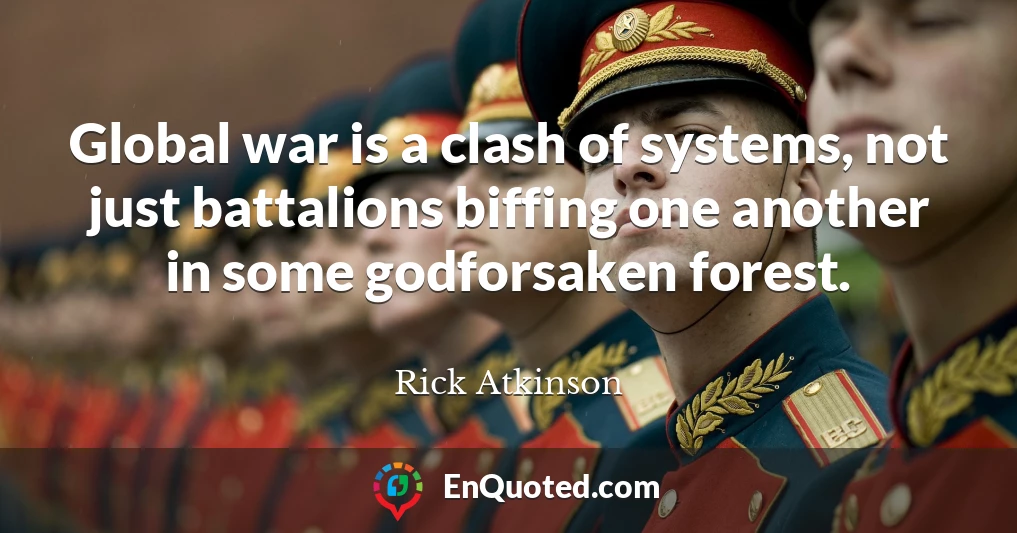 Global war is a clash of systems, not just battalions biffing one another in some godforsaken forest.