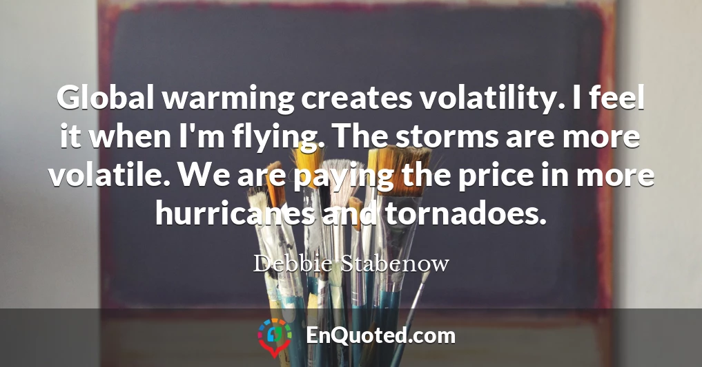 Global warming creates volatility. I feel it when I'm flying. The storms are more volatile. We are paying the price in more hurricanes and tornadoes.