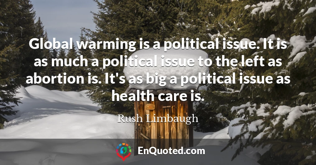 Global warming is a political issue. It is as much a political issue to the left as abortion is. It's as big a political issue as health care is.