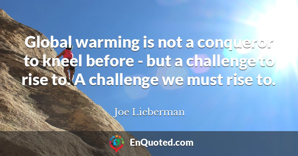 Global warming is not a conqueror to kneel before - but a challenge to rise to. A challenge we must rise to.