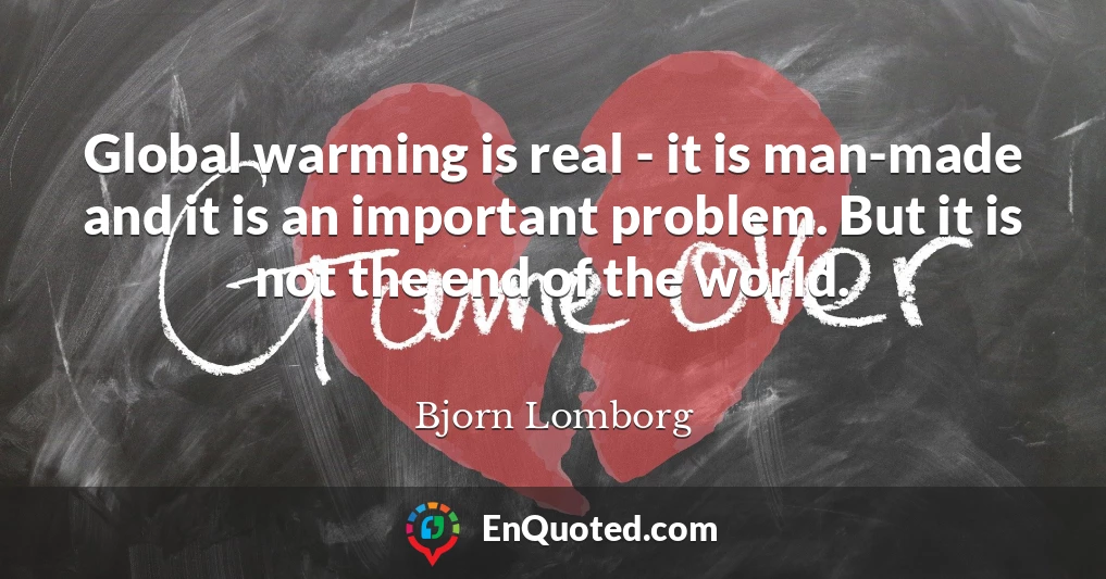 Global warming is real - it is man-made and it is an important problem. But it is not the end of the world.