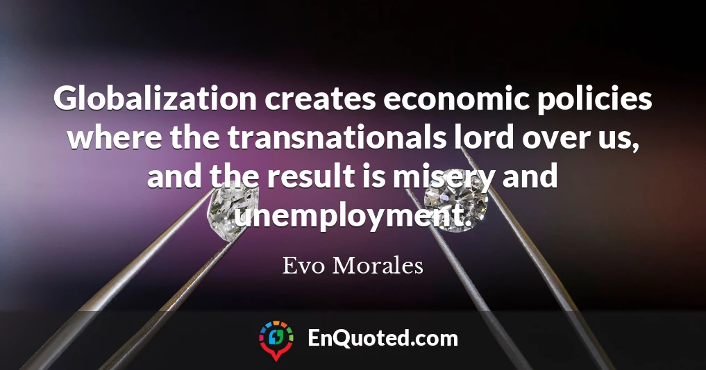 Globalization creates economic policies where the transnationals lord over us, and the result is misery and unemployment.